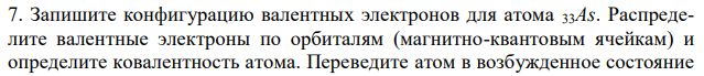 Запишите конфигурацию валентных электронов для атома 33As. Распределите валентные электроны по орбиталям (магнитно-квантовым ячейкам) и определите ковалентность атома. Переведите атом в возбужденное состояние 50Sn 5s  5p  5d n = 5 и определите возможные ковалентности атома. Приведите численные значения ковалентности атома в нормальном и возбужденном состояниях. 