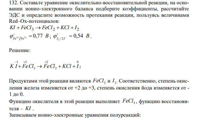  Составьте уравнение окислительно-восстановительной реакции, на основании ионно-электронного баланса подберите коэффициенты, рассчитайте ЭДС и определите возможность протекания реакции, пользуясь величинами Red–Ox-потенциалов: 3 2 2 KI  FeCl  FeCl  KCl  I B Fe Fe 3 2  0,77   ; B I I 0,54 2 / 2     . 