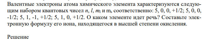 Валентные электроны атома химического элемента характеризуются следующим набором квантовых чисел n, l, ml и ms соответственно: 5, 0, 0, +1/2; 5, 0, 0, -1/2; 5, 1, -1, +1/2; 5, 1, 0, +1/2. О каком элементе идет речь? Составьте электронную формулу его иона, находящегося в высшей степени окисления. 