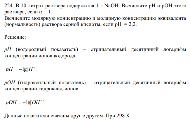 В 10 литрах раствора содержится 1 г NaOH. Вычислите рН и pOH этого раствора, если α = 1. Вычислите молярную концентрацию и молярную концентрацию эквивалента (нормальность) раствора серной кислоты, если рН = 2,2. 