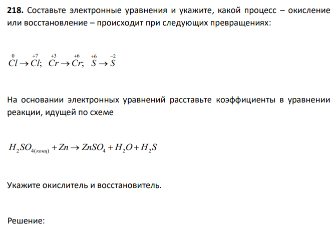 Составьте электронные уравнения и укажите, какой процесс – окисление или восстановление – происходит при следующих превращениях: ; 0 7 Cl  Cl ; 3 6 Cr  Cr 6 2 S  S На основании электронных уравнений расставьте коэффициенты в уравнении реакции, идущей по схеме H2 SO4(конц)  Zn  ZnSO4  H2O  H2 S Укажите окислитель и восстановитель. 