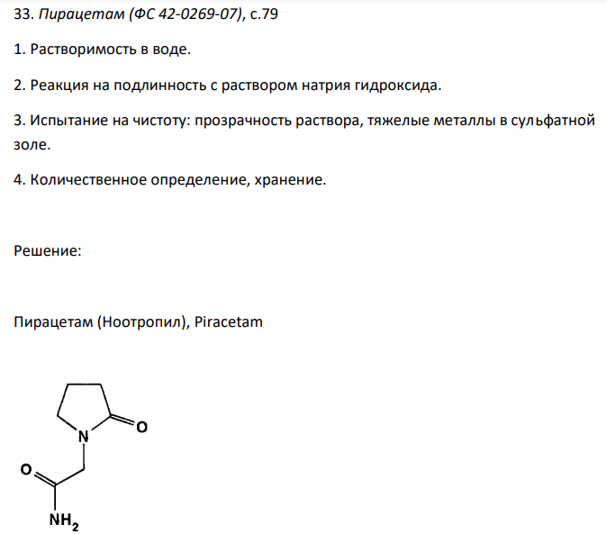 Пирацетам (ФС 42-0269-07), с.79 1. Растворимость в воде. 2. Реакция на подлинность с раствором натрия гидроксида. 3. Испытание на чистоту: прозрачность раствора, тяжелые металлы в сульфатной золе. 4. Количественное определение, хранение.