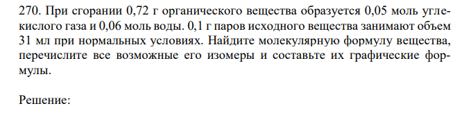 При сгорании 0,72 г органического вещества образуется 0,05 моль углекислого газа и 0,06 моль воды. 0,1 г паров исходного вещества занимают объем 31 мл при нормальных условиях. Найдите молекулярную формулу вещества, перечислите все возможные его изомеры и составьте их графические формулы.