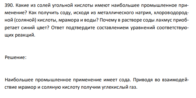  Какие из солей угольной кислоты имеют наибольшее промышленное применение? Как получить соду, исходя из металлического натрия, хлороводородной (соляной) кислоты, мрамора и воды? Почему в растворе соды лакмус приобретает синий цвет? Ответ подтвердите составлением уравнений соответствующих реакций. 