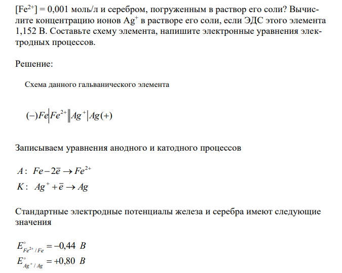Какие процессы происходят на электродах гальванического элемента, образованного железом, погруженным в раствор его соли с концентрацией [Fe2+] = 0,001 моль/л и серебром, погруженным в раствор его соли? Вычислите концентрацию ионов Ag+ в растворе его соли, если ЭДС этого элемента 1,152 В. Составьте схему элемента, напишите электронные уравнения электродных процессов.