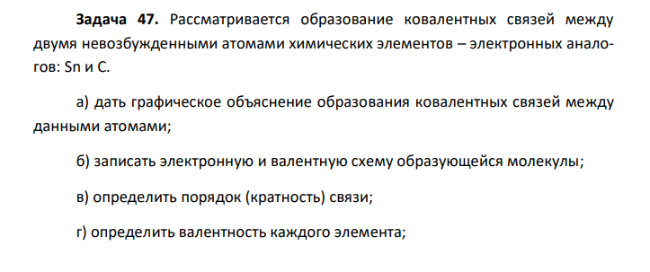 Рассматривается образование ковалентных связей между двумя невозбужденными атомами химических элементов – электронных аналогов: Sn и С. а) дать графическое объяснение образования ковалентных связей между данными атомами; б) записать электронную и валентную схему образующейся молекулы; в) определить порядок (кратность) связи; г) определить валентность каждого элемента; д) определить число σ- и π- связей.