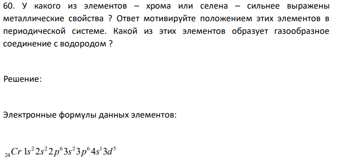 У какого из элементов – хрома или селена – сильнее выражены металлические свойства ? Ответ мотивируйте положением этих элементов в периодической системе. Какой из этих элементов образует газообразное соединение с водородом ? 