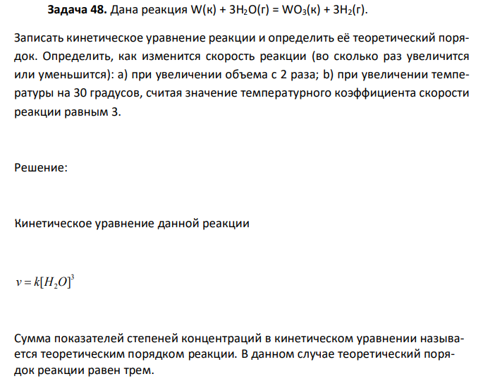   Дана реакция W(к) + 3H2O(г) = WO3(к) + 3H2(г). Записать кинетическое уравнение реакции и определить её теоретический порядок. Определить, как изменится скорость реакции (во сколько раз увеличится или уменьшится): а) при увеличении объема с 2 раза; b) при увеличении температуры на 30 градусов, считая значение температурного коэффициента скорости реакции равным 3. 