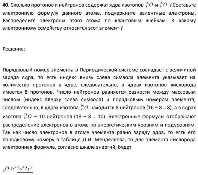 Сколько протонов и нейтронов содержат ядра изотопов O 16 8 и O 18 8 ? Составьте электронную формулу данного атома, подчеркните валентные электроны. Распределите электроны этого атома по квантовым ячейкам. К какому электронному семейству относится этот элемент ? 