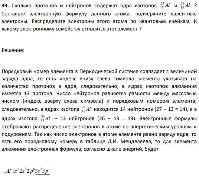 Сколько протонов и нейтронов содержат ядра изотопов Al 27 13 и Al 26 13 ? Составьте электронную формулу данного атома, подчеркните валентные электроны. Распределите электроны этого атома по квантовым ячейкам. К какому электронному семейству относится этот элемент ? 