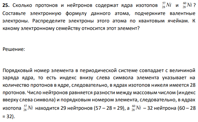 Сколько протонов и нейтронов содержат ядра изотопов Ni 57 28 и Ni 60 28 ? Составьте электронную формулу данного атома, подчеркните валентные электроны. Распределите электроны этого атома по квантовым ячейкам. К какому электронному семейству относится этот элемент? 