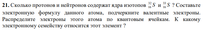 Сколько протонов и нейтронов содержат ядра изотопов S 32 16 и S 33 16 ? Составьте электронную формулу данного атома, подчеркните валентные электроны. Распределите электроны этого атома по квантовым ячейкам. К какому электронному семейству относится этот элемент ? 