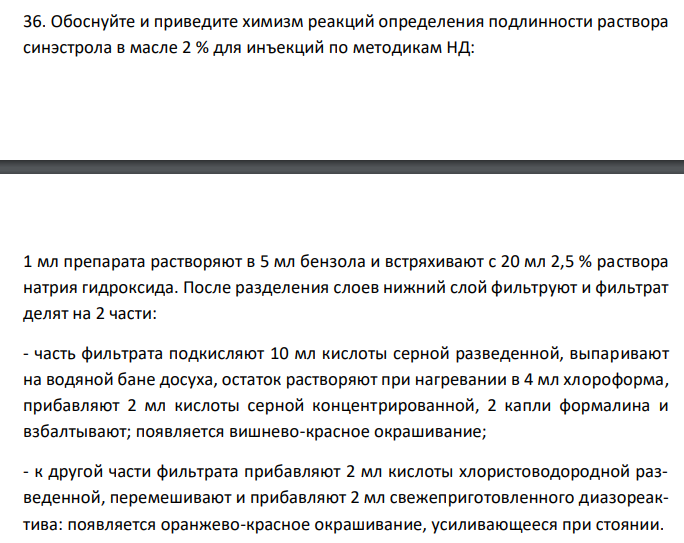  Обоснуйте и приведите химизм реакций определения подлинности раствора синэстрола в масле 2 % для инъекций по методикам НД: 1 мл препарата растворяют в 5 мл бензола и встряхивают с 20 мл 2,5 % раствора натрия гидроксида. После разделения слоев нижний слой фильтруют и фильтрат делят на 2 части: - часть фильтрата подкисляют 10 мл кислоты серной разведенной, выпаривают на водяной бане досуха, остаток растворяют при нагревании в 4 мл хлороформа, прибавляют 2 мл кислоты серной концентрированной, 2 капли формалина и взбалтывают; появляется вишнево-красное окрашивание; - к другой части фильтрата прибавляют 2 мл кислоты хлористоводородной разведенной, перемешивают и прибавляют 2 мл свежеприготовленного диазореактива: появляется оранжево-красное окрашивание, усиливающееся при стоянии. 