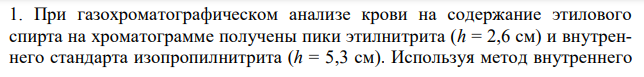 При газохроматографическом анализе крови на содержание этилового спирта на хроматограмме получены пики этилнитрита (h = 2,6 см) и внутреннего стандарта изопропилнитрита (h = 5,3 см). Используя метод внутреннего  58 стандарта, определите содержание этанола в крови и оценить степень алкогольного опьянения. Котангенс угла наклона калибровочной кривой на калибровочном графике равен 2,12.