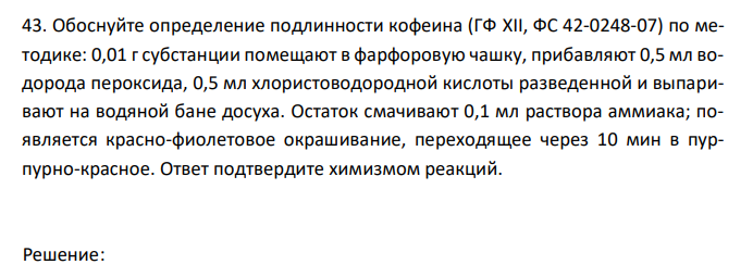  Обоснуйте определение подлинности кофеина (ГФ XII, ФС 42-0248-07) по методике: 0,01 г субстанции помещают в фарфоровую чашку, прибавляют 0,5 мл водорода пероксида, 0,5 мл хлористоводородной кислоты разведенной и выпаривают на водяной бане досуха. Остаток смачивают 0,1 мл раствора аммиака; появляется красно-фиолетовое окрашивание, переходящее через 10 мин в пурпурно-красное. Ответ подтвердите химизмом реакций. 