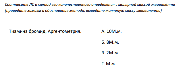  Соотнесите ЛС и метод его количественного определения с молярной массой эквивалента (приведите химизм и обоснование метода, выведите молярную массу эквивалента) Тиамина бромид. Аргентометрия. А. 10М.м. Б. 8М.м. В. 2М.м. Г. М.м. Д. М.м./2 Е. М.м./8 Ж. М.м./10 