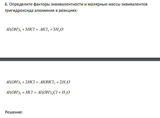  Определите факторы эквивалентности и молярные массы эквивалентов тригидроксида алюминия в реакциях: Al(OH) 3  3HCl  AlCl3  3H2O Al(OH) 3  2HCl  AlOHCl 2  2H2O Al(OH) 3  HCl  Al(OH) 2Cl  H2O 
