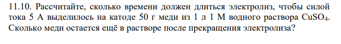  Рассчитайте, сколько времени должен длиться электролиз, чтобы силой тока 5 А выделилось на катоде 50 г меди из 1 л 1 М водного раствора CuSO4. Сколько меди остается ещё в растворе после прекращения электролиза? 