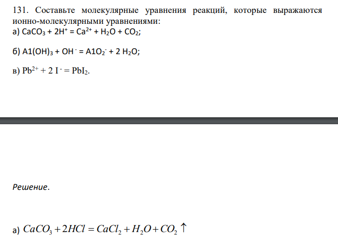  Составьте молекулярные уравнения реакций, которые выражаются ионно-молекулярными уравнениями: а) СаСО3 + 2Н+ = Са2+ + Н2O + СO2; б) А1(ОН)3 + ОН - = А1O2 - + 2 Н2O; в) Рb 2+ + 2 I - = РbI2. 