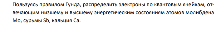  Пользуясь правилом Гунда, распределить электроны по квантовым ячейкам, отвечающим низшему и высшему энергетическим состояниям атомов молибдена Mo, сурьмы Sb, кальция Ca. 