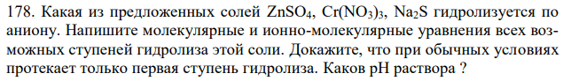 Какая из предложенных солей ZnSO4, Cr(NO3)3, Na2S гидролизуется по аниону. Напишите молекулярные и ионно-молекулярные уравнения всех возможных ступеней гидролиза этой соли. Докажите, что при обычных условиях протекает только первая ступень гидролиза. Каков рН раствора ? 