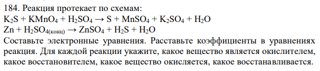 Реакция протекает по схемам: K2S + KMnO4 + H2SO4 → S + MnSO4 + K2SO4 + H2O Zn + H2SO4(конц) → ZnSO4 + H2S + H2O Составьте электронные уравнения. Расставьте коэффициенты в уравнениях реакция. Для каждой реакции укажите, какое вещество является окислителем, какое восстановителем, какое вещество окисляется, какое восстанавливается. 