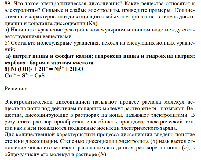 Что такое электролитическая диссоциация? Какие вещества относятся к электролитам? Сильные и слабые электролиты, приведите примеры. Количественные характеристики диссоциации слабых электролитов – степень диссоциации и константа диссоциации (Кд). а) Напишите уравнение реакций в молекулярном и ионном виде между соответствующими веществами. б) Составьте молекулярные уравнения, исходя из следующих ионных уравнений: а) нитрат цинка и фосфат калия; гидроксид цинка и гидроксид натрия; карбонат бария и азотная кислота. б) Ni (OH)2 + 2H+ = Ni2+ + 2H2O Cu2+ + S2- = CuS 