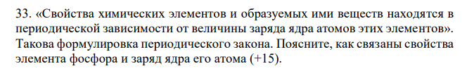 «Свойства химических элементов и образуемых ими веществ находятся в периодической зависимости от величины заряда ядра атомов этих элементов». Такова формулировка периодического закона. Поясните, как связаны свойства элемента фосфора и заряд ядра его атома (+15). 