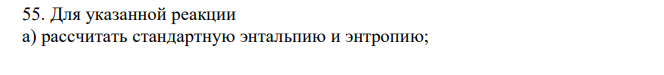 Для указанной реакции а) рассчитать стандартную энтальпию и энтропию; б) объяснить, какой из факторов: энтропийный или энтальпийный способствует самопроизвольному протеканию реакции в прямом направлении; в) в каком направлении (прямом или обратном) будет протекать реакция при 298 К и 1000 К; г) рассчитать температуру, при которой равновероятны оба процесса; д) назвать все способы увеличения концентрации продуктов равновесной смеси. е) построить график зависимости ΔGр (кДж) от Т (К)