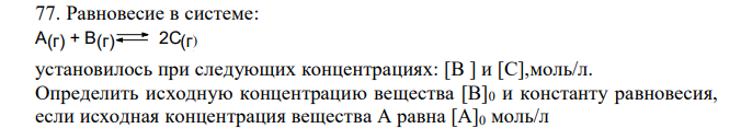 Равновесие в системе: ) установилось при следующих концентрациях: [В ] и [С],моль/л. Определить исходную концентрацию вещества [В]0 и константу равновесия, если исходная концентрация вещества А равна [А]0 моль/л 