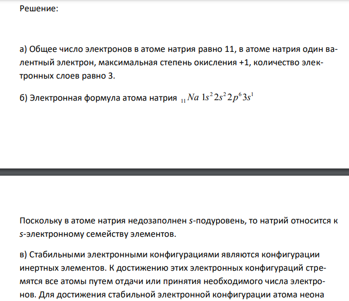 Исходя из положения натрия в периодической системе химических элементов, охарактеризовать электронное строение его атомов и окислительно-восстановительные свойства элемента, а именно: а) определить общее число электронов, число валентных электронов и максимальную степень окисления, количество электронных слоёв; б) записать электронную формулу валентных подуровней и определить, к какому электронному семейству (s-, p-, d-, f-) относится рассматриваемый элемент; в) какие свойства – металлические или неметаллические – характерны для рассматриваемого элемента(ответ мотивировать); г) какой элемент подруппы, к которой принадлежит рассматриваемый элемент, обладает наивысшей восстановительной активностью (ответ мотивировать); д) какой элемент периода, в котором находится рассматриваемый элемент, имеет наибольшее значение электроотрицательности (ответ мотивировать). 