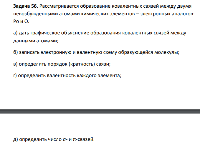  Рассматривается образование ковалентных связей между двумя невозбужденными атомами химических элементов – электронных аналогов: Po и O. а) дать графическое объяснение образования ковалентных связей между данными атомами; б) записать электронную и валентную схему образующейся молекулы; в) определить порядок (кратность) связи; г) определить валентность каждого элемента; д) определить число σ- и π-связей.