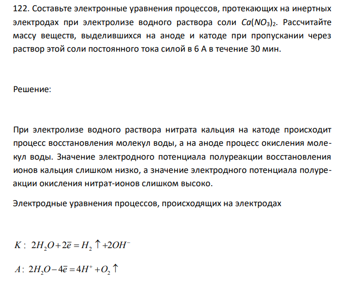  Составьте электронные уравнения процессов, протекающих на инертных электродах при электролизе водного раствора соли Ca(NO3)2. Рассчитайте массу веществ, выделившихся на аноде и катоде при пропускании через раствор этой соли постоянного тока силой в 6 А в течение 30 мин. 