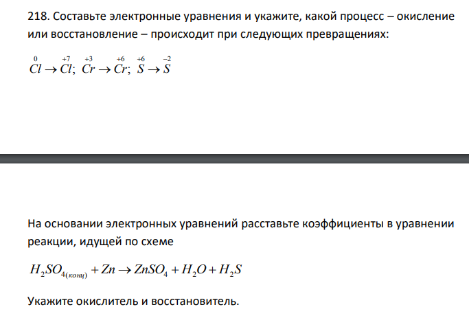  Составьте электронные уравнения и укажите, какой процесс – окисление или восстановление – происходит при следующих превращениях: 0 7 3 6 6 2 ; ;      Cl  Cl Cr  Cr S  S На основании электронных уравнений расставьте коэффициенты в уравнении реакции, идущей по схеме H SO Zn ZnSO H O H S 2 4(конц)   4  2  2 Укажите окислитель и восстановитель. 