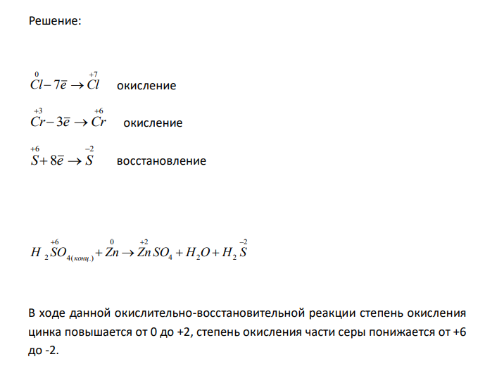  Составьте электронные уравнения и укажите, какой процесс – окисление или восстановление – происходит при следующих превращениях: 0 7 3 6 6 2 ; ;      Cl  Cl Cr  Cr S  S На основании электронных уравнений расставьте коэффициенты в уравнении реакции, идущей по схеме H SO Zn ZnSO H O H S 2 4(конц)   4  2  2 Укажите окислитель и восстановитель. 