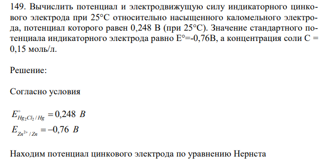  Вычислить потенциал и электродвижущую силу индикаторного цинкового электрода при 25°С относительно насыщенного каломельного электрода, потенциал которого равен 0,248 В (при 25°С). Значение стандартного потенциала индикаторного электрода равно Е°=-0,76В, а концентрация соли С = 0,15 моль/л. 
