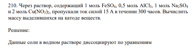 Через раствор, содержащий 1 моль FeSO4, 0,5 моль AlCl3, 1 моль Na2SO4 и 2 моль Cu(NO3)2, пропускали ток силой 15 А в течении 300 часов. Вычислить массу выделившихся на катоде веществ. 