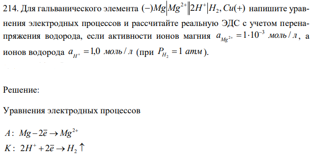 Для гальванического элемента ( ) 2 , ( ) 2 2     Mg Mg H H Cu напишите уравнения электродных процессов и рассчитайте реальную ЭДС с учетом перенапряжения водорода, если активности ионов магния a моль л Mg 1 10 / 3 2     , а ионов водорода a моль л H  1,0 / (при PH 1 атм 2  ). 