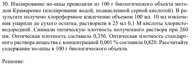 Изолирование но-шпы проводили из 100 г биологического объекта методом Крамаренко (изолирование водой, подкисленной серной кислотой). В результате получено хлороформное извлечение объемом 100 мл. 10 мл извлечения упарили до сухого остатка, растворили в 25 мл 0,1 М кислоты хлористоводородной. Снимали оптическую плотность полученного раствора при 260 нм. Оптическая плотность составила 0,356. Оптическая плотность стандартного раствора вещества с концентрацией 0,001 % составила 0,820. Рассчитайте содержание но-шпы в 100 г биологического объекта. 