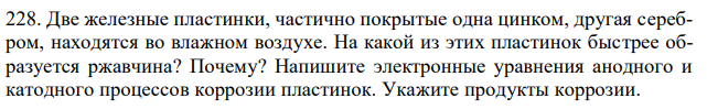 Две железные пластинки, частично покрытые одна цинком, другая серебром, находятся во влажном воздухе. На какой из этих пластинок быстрее образуется ржавчина? Почему? Напишите электронные уравнения анодного и катодного процессов коррозии пластинок. Укажите продукты коррозии. 