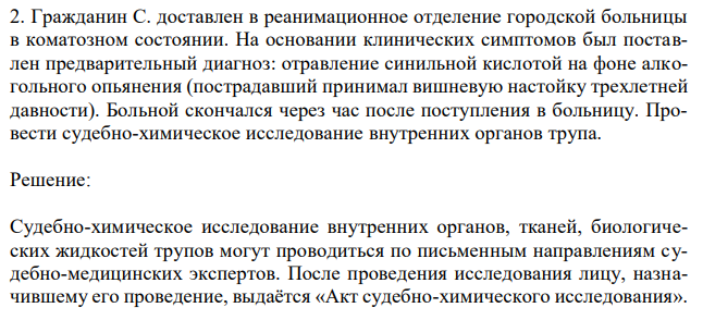 Гражданин С. доставлен в реанимационное отделение городской больницы в коматозном состоянии. На основании клинических симптомов был поставлен предварительный диагноз: отравление синильной кислотой на фоне алкогольного опьянения (пострадавший принимал вишневую настойку трехлетней давности). Больной скончался через час после поступления в больницу. Провести судебно-химическое исследование внутренних органов трупа. 