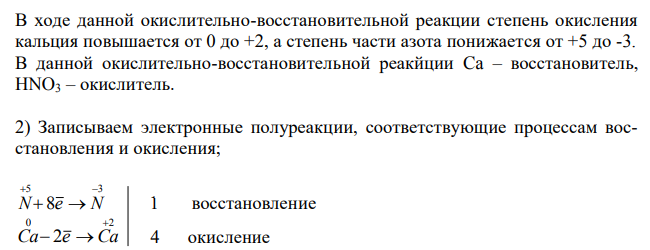 Ca + HNO3  Ca(NO3)2 + NH4NO3 + H2O. 1) укажите степень окисления элементов, которые изменяют её в ходе ОВР, выявите окислитель и восстановитель; 2) запишите электронные полуреакции, соответствующие процессам восстановления и окисления; 3) определите, к какому типу ОВР относится реакция;  4) подберите коэффициенты в схеме реакции, используя метод электронного баланса.   