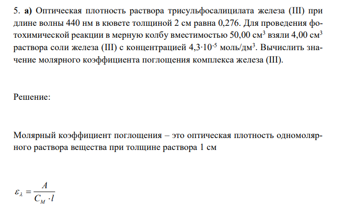  Оптическая плотность раствора трисульфосалицилата железа (III) при длине волны 440 нм в кювете толщиной 2 см равна 0,276. Для проведения фотохимической реакции в мерную колбу вместимостью 50,00 см3 взяли 4,00 см3 раствора соли железа (III) с концентрацией 4,3∙10-5 моль/дм3 . Вычислить значение молярного коэффициента поглощения комплекса железа (III) 