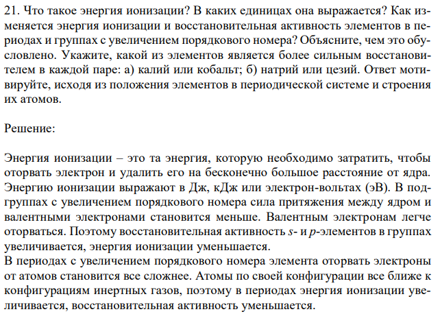 Что такое энергия ионизации? В каких единицах она выражается? Как изменяется энергия ионизации и восстановительная активность элементов в периодах и группах с увеличением порядкового номера? Объясните, чем это обусловлено. Укажите, какой из элементов является более сильным восстановителем в каждой паре: а) калий или кобальт; б) натрий или цезий. Ответ мотивируйте, исходя из положения элементов в периодической системе и строения их атомов. 