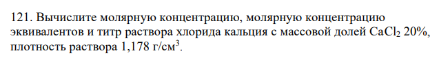  Вычислите молярную концентрацию, молярную концентрацию эквивалентов и титр раствора хлорида кальция с массовой долей СаCl2 20%, плотность раствора 1,178 г/см3 . 