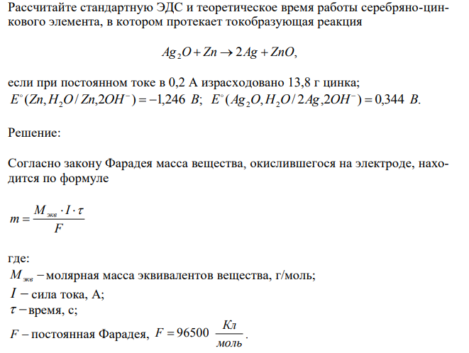 Рассчитайте стандартную ЭДС и теоретическое время работы серебряно-цинкового элемента, в котором протекает токобразующая реакция 2 , Ag2O  Zn  Ag  ZnO если при постоянном токе в 0,2 А израсходовано 13,8 г цинка; ( , / ,2 ) 1,246 ; E Zn H2O Zn OH   В   ( , / 2 ,2 ) 0,344 . E Ag2O H2O Ag OH  В