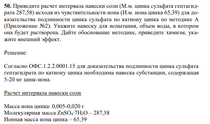 Приведите расчет интервала навески соли (М.м. цинка сульфата гептагидрата 287,58) исходя из чувствительности иона (И.м. иона цинка 65,39) для доказательства подлинности цинка сульфата по катиону цинка по методике А (Приложение №2). Укажите навеску для испытания, объем воды, в котором она будет растворена. Дайте обоснование методике, приведите химизм, укажите внешний эффект.