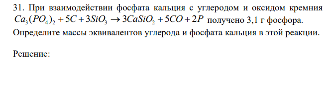 При взаимодействии фосфата кальция с углеродом и оксидом кремния Ca3 (PO4 ) 2  5C  3SiO3  3CaSiO2  5CO  2P получено 3,1 г фосфора. Определите массы эквивалентов углерода и фосфата кальция в этой реакции.