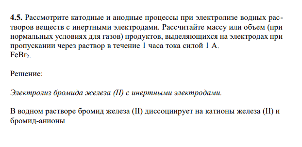 Рассмотрите катодные и анодные процессы при электролизе водных растворов веществ с инертными электродами. Рассчитайте массу или объем (при нормальных условиях для газов) продуктов, выделяющихся на электродах при пропускании через раствор в течение 1 часа тока силой 1 А. FeBr2.