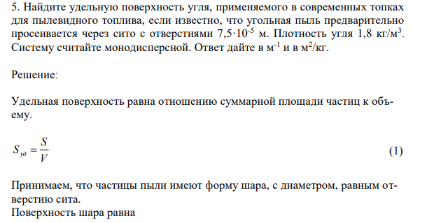 Найдите удельную поверхность угля, применяемого в современных топках для пылевидного топлива, если известно, что угольная пыль предварительно просеивается через сито с отверстиями 7,5·10-5 м. Плотность угля 1,8 кг/м3 . Систему считайте монодисперсной. Ответ дайте в м-1 и в м2 /кг.